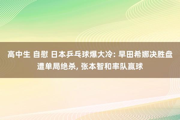 高中生 自慰 日本乒乓球爆大冷: 早田希娜决胜盘遭单局绝杀， 张本智和率队赢球