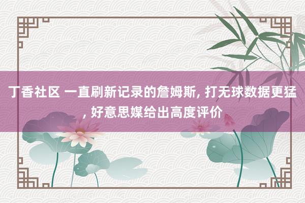 丁香社区 一直刷新记录的詹姆斯， 打无球数据更猛， 好意思媒给出高度评价