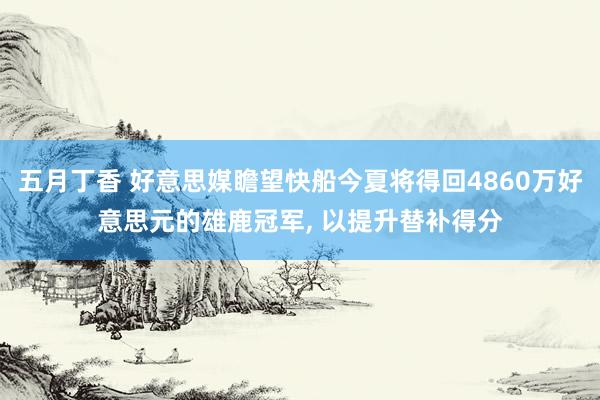 五月丁香 好意思媒瞻望快船今夏将得回4860万好意思元的雄鹿冠军， 以提升替补得分