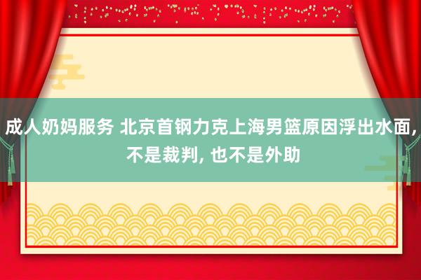 成人奶妈服务 北京首钢力克上海男篮原因浮出水面， 不是裁判， 也不是外助