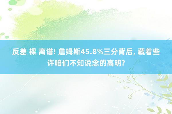 反差 裸 离谱! 詹姆斯45.8%三分背后， 藏着些许咱们不知说念的高明?