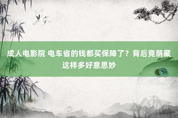 成人电影院 电车省的钱都买保障了？背后竟荫藏这样多好意思妙