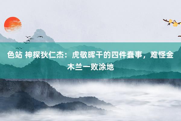 色站 神探狄仁杰：虎敬晖干的四件蠢事，难怪金木兰一败涂地