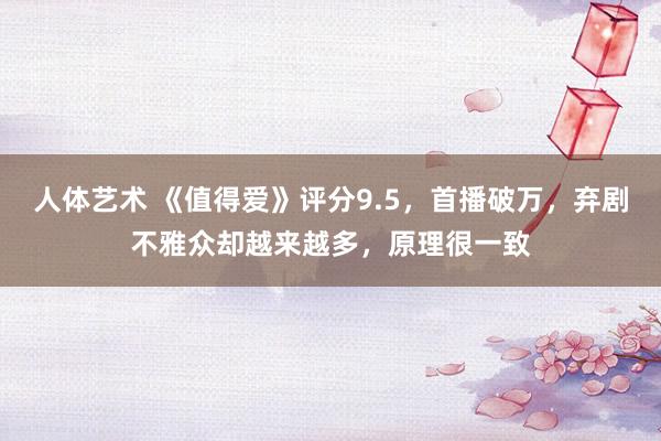 人体艺术 《值得爱》评分9.5，首播破万，弃剧不雅众却越来越多，原理很一致