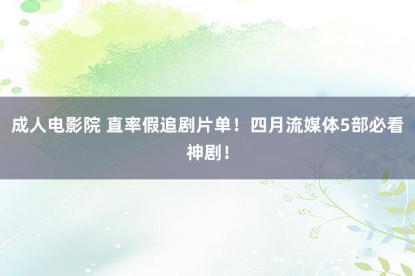成人电影院 直率假追剧片单！四月流媒体5部必看神剧！