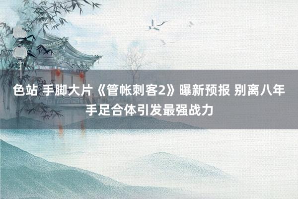 色站 手脚大片《管帐刺客2》曝新预报 别离八年手足合体引发最强战力