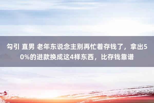 勾引 直男 老年东说念主别再忙着存钱了，拿出50%的进款换成这4样东西，比存钱靠谱