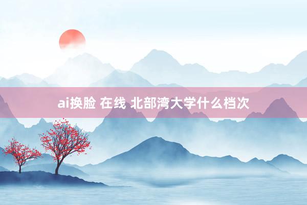 ai换脸 在线 北部湾大学什么档次