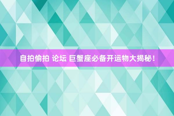 自拍偷拍 论坛 巨蟹座必备开运物大揭秘！