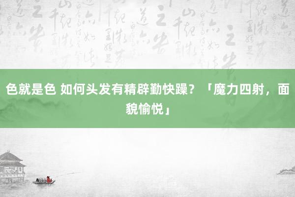 色就是色 如何头发有精辟勤快躁？「魔力四射，面貌愉悦」