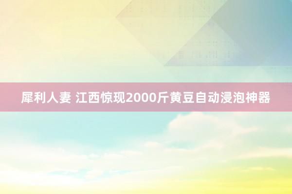 犀利人妻 江西惊现2000斤黄豆自动浸泡神器