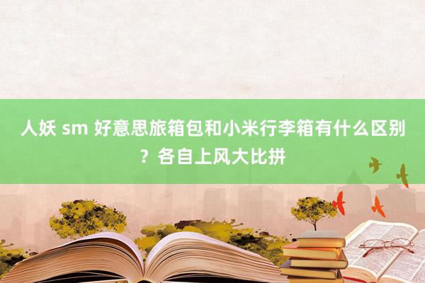 人妖 sm 好意思旅箱包和小米行李箱有什么区别？各自上风大比拼