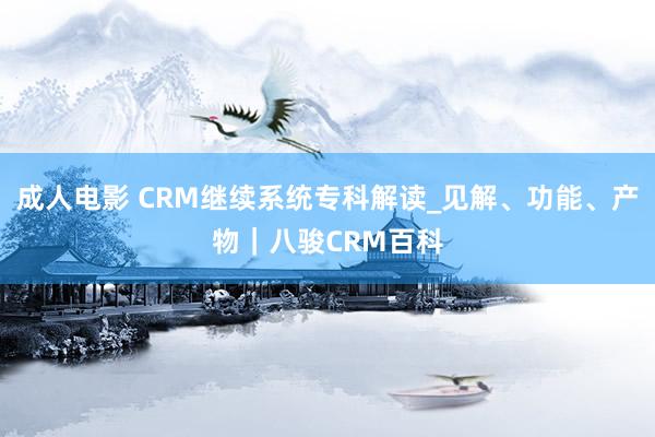 成人电影 CRM继续系统专科解读_见解、功能、产物｜八骏CRM百科