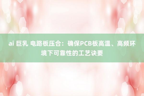 ai 巨乳 电路板压合：确保PCB板高温、高频环境下可靠性的工艺诀要