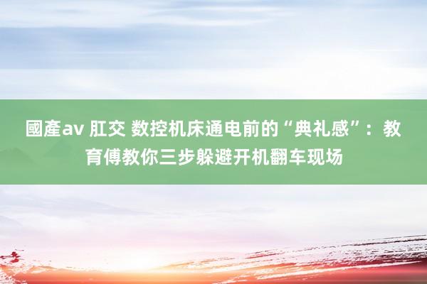 國產av 肛交 数控机床通电前的“典礼感”：教育傅教你三步躲避开机翻车现场