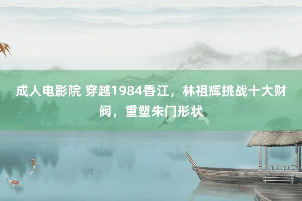 成人电影院 穿越1984香江，林祖辉挑战十大财阀，重塑朱门形状
