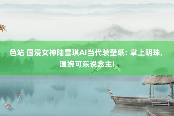 色站 国漫女神陆雪琪AI当代装壁纸: 掌上明珠， 温婉可东说念主!