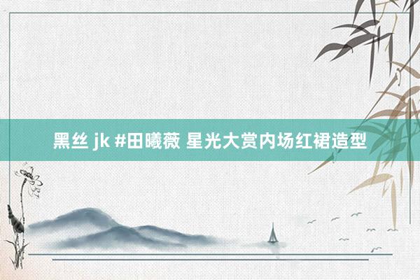 黑丝 jk #田曦薇 星光大赏内场红裙造型