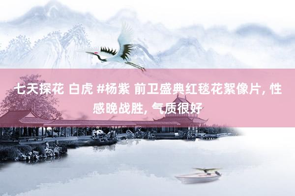 七天探花 白虎 #杨紫 前卫盛典红毯花絮像片， 性感晚战胜， 气质很好
