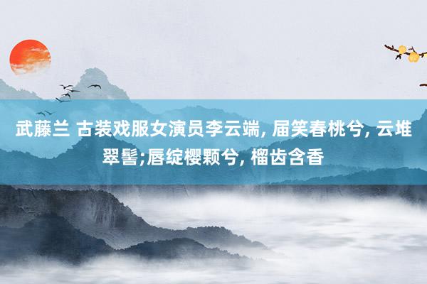 武藤兰 古装戏服女演员李云端， 届笑春桃兮， 云堆翠髻;唇绽樱颗兮， 榴齿含香