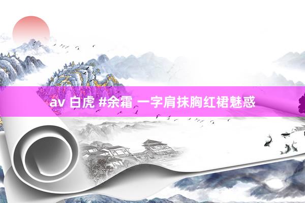 av 白虎 #余霜 一字肩抹胸红裙魅惑