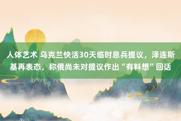 人体艺术 乌克兰快活30天临时息兵提议，泽连斯基再表态，称俄尚未对提议作出“有料想”回话