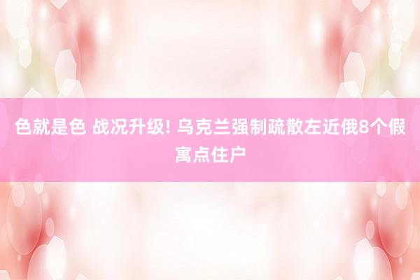 色就是色 战况升级! 乌克兰强制疏散左近俄8个假寓点住户