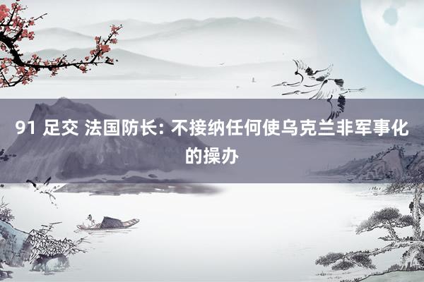 91 足交 法国防长: 不接纳任何使乌克兰非军事化的操办