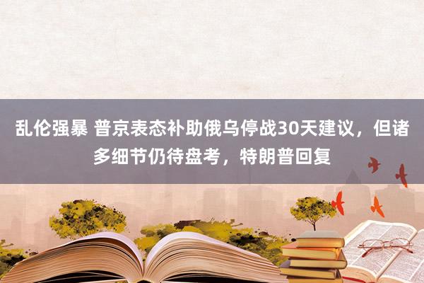 乱伦强暴 普京表态补助俄乌停战30天建议，但诸多细节仍待盘考，特朗普回复
