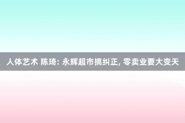 人体艺术 陈琦: 永辉超市搞纠正， 零卖业要大变天