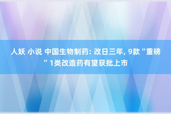 人妖 小说 中国生物制药: 改日三年， 9款“重磅”1类改造药有望获批上市