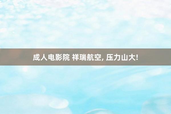 成人电影院 祥瑞航空， 压力山大!
