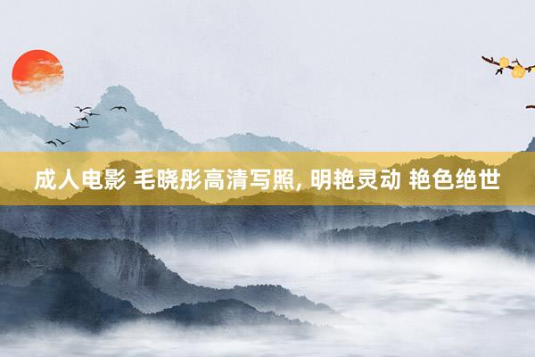 成人电影 毛晓彤高清写照， 明艳灵动 艳色绝世