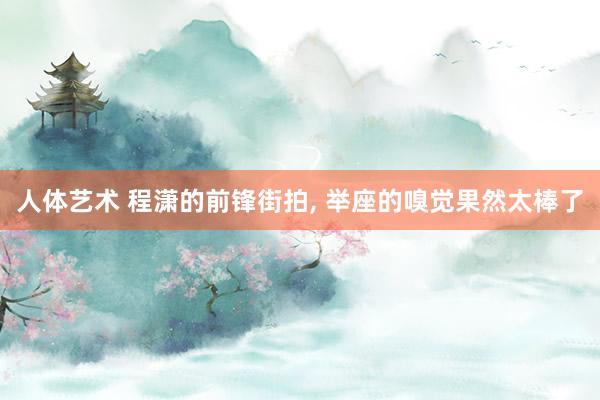 人体艺术 程潇的前锋街拍， 举座的嗅觉果然太棒了