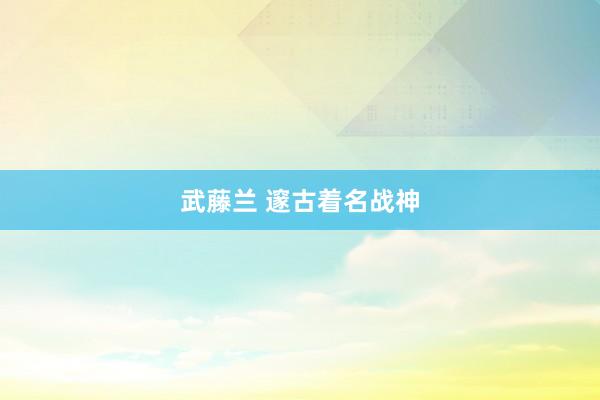 武藤兰 邃古着名战神