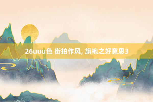 26uuu色 街拍作风， 旗袍之好意思3