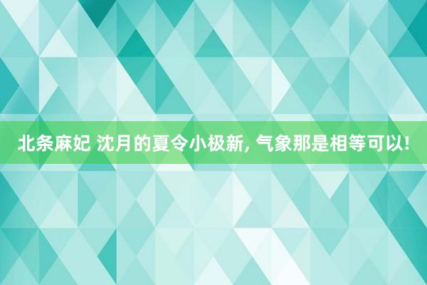 北条麻妃 沈月的夏令小极新， 气象那是相等可以!