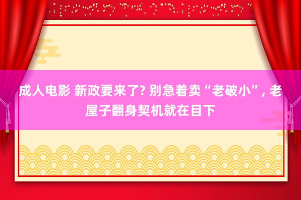 成人电影 新政要来了? 别急着卖“老破小”, 老屋子翻身契机就在目下