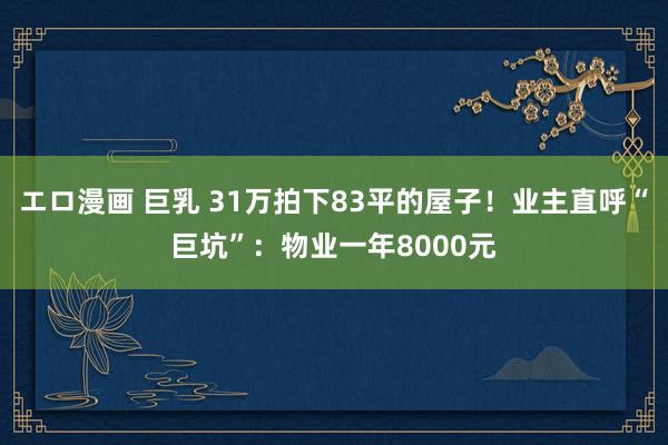 エロ漫画 巨乳 31万拍下83平的屋子！业主直呼“巨坑”：物业一年8000元