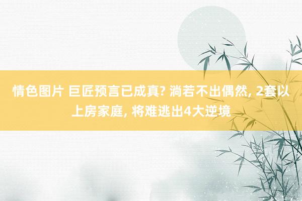 情色图片 巨匠预言已成真? 淌若不出偶然， 2套以上房家庭， 将难逃出4大逆境