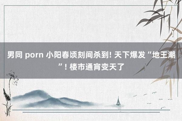 男同 porn 小阳春顷刻间杀到! 天下爆发“地王潮”! 楼市通宵变天了