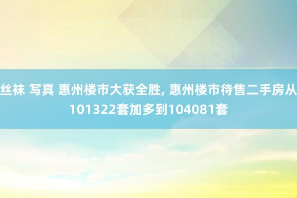 丝袜 写真 惠州楼市大获全胜, 惠州楼市待售二手房从101322套加多到104081套