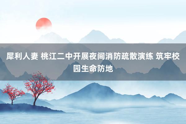 犀利人妻 桃江二中开展夜间消防疏散演练 筑牢校园生命防地