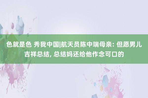 色就是色 秀我中国|航天员陈中瑞母亲: 但愿男儿吉祥总结， 总结妈还给他作念可口的