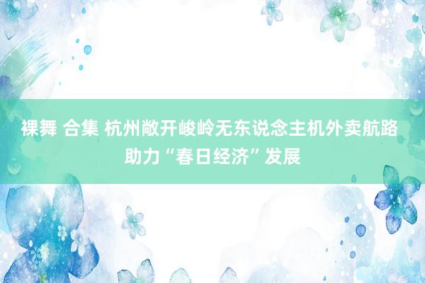 裸舞 合集 杭州敞开峻岭无东说念主机外卖航路 助力“春日经济”发展