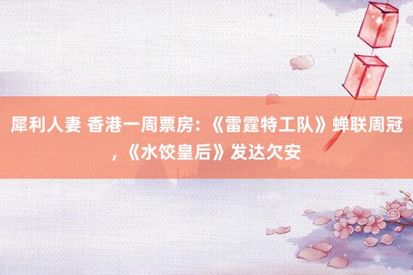 犀利人妻 香港一周票房: 《雷霆特工队》蝉联周冠， 《水饺皇后》发达欠安