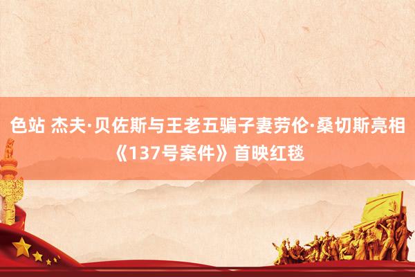 色站 杰夫·贝佐斯与王老五骗子妻劳伦·桑切斯亮相《137号案件》首映红毯