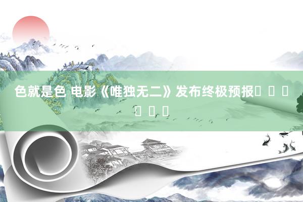 色就是色 电影《唯独无二》发布终极预报‍‍‍‍‍‍