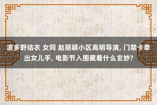 波多野结衣 女同 赵丽颖小区高明导演， 门禁卡牵出女儿手， 电影节入围藏着什么玄妙?