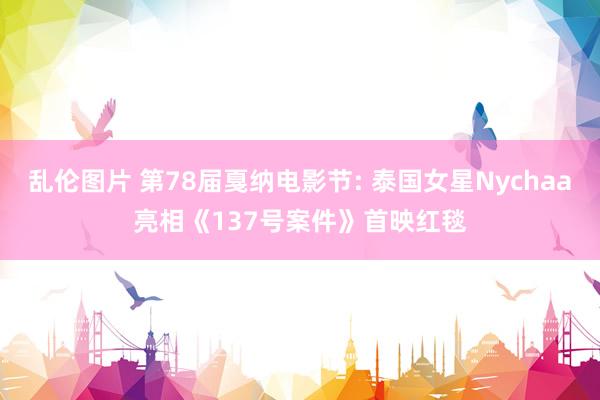 乱伦图片 第78届戛纳电影节: 泰国女星Nychaa亮相《137号案件》首映红毯